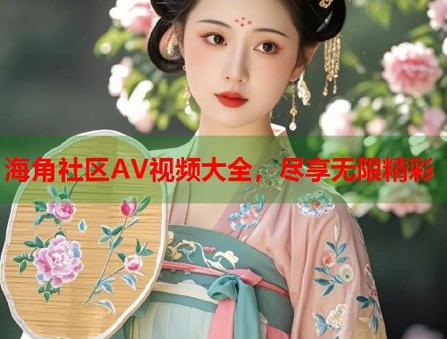 海角社区AV视频大全，尽享无限精彩  第1张
