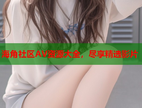 海角社区AV资源大全，尽享精选影片  第1张