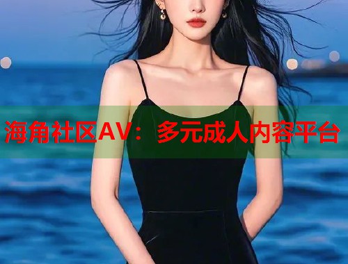 海角社区AV：多元成人内容平台  第1张