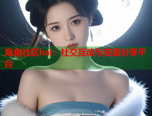 海角社区hai：社交互动与资源分享平台  第1张