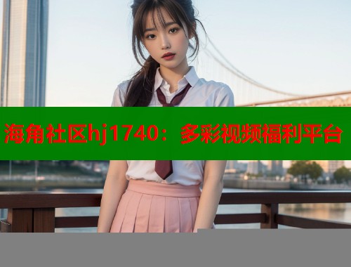 海角社区hj1740：多彩视频福利平台  第1张