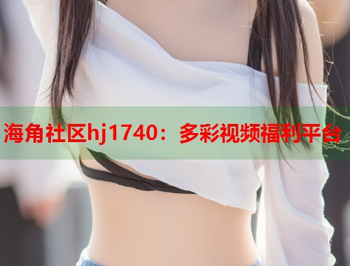 海角社区hj1740：多彩视频福利平台  第2张