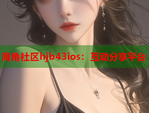 海角社区hjb43ios：互动分享平台  第1张