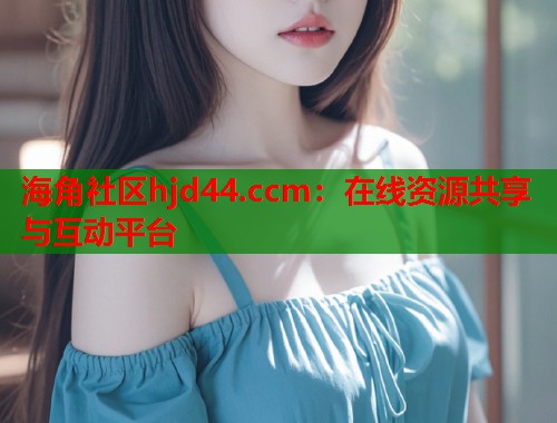 海角社区hjd44.ccm：在线资源共享与互动平台  第1张