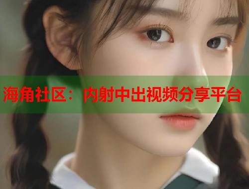海角社区：内射中出视频分享平台  第1张