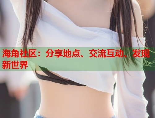 海角社区：分享地点、交流互动、发现新世界  第2张