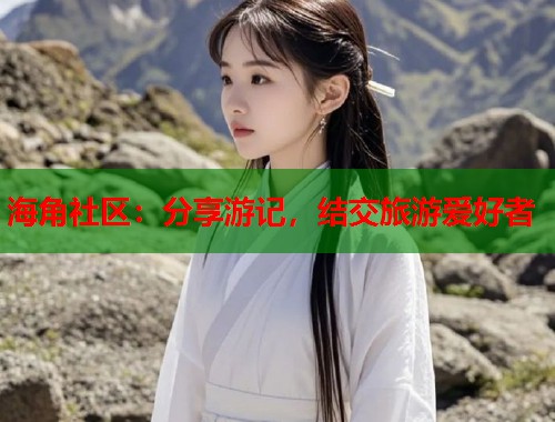 海角社区：分享游记，结交旅游爱好者  第1张
