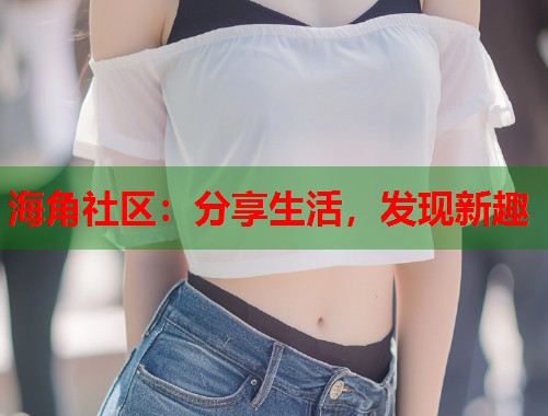 海角社区：分享生活，发现新趣  第2张