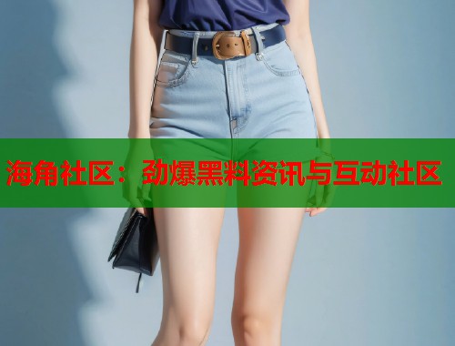 海角社区：劲爆黑料资讯与互动社区  第1张