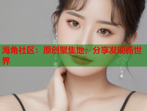海角社区：原创聚集地，分享发现新世界  第1张