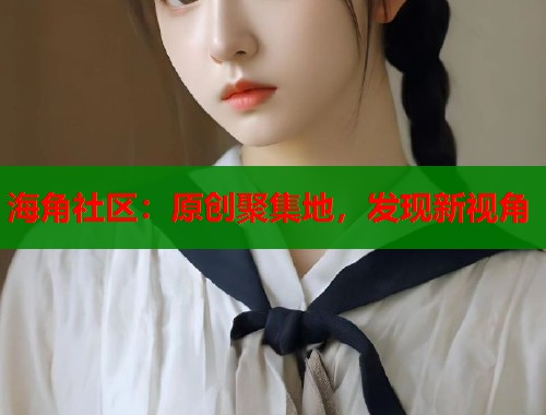 海角社区：原创聚集地，发现新视角  第1张