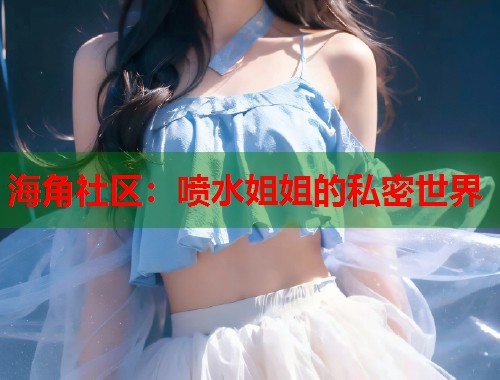 海角社区：喷水姐姐的私密世界  第1张