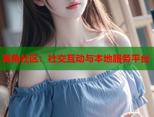 海角社区：社交互动与本地服务平台  第1张