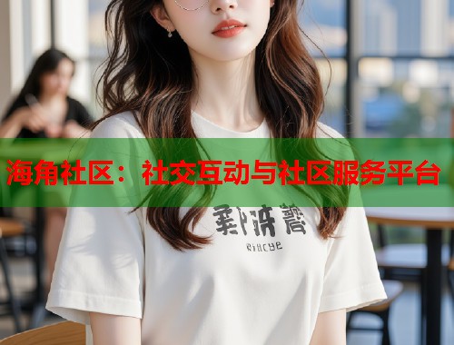 海角社区：社交互动与社区服务平台  第1张