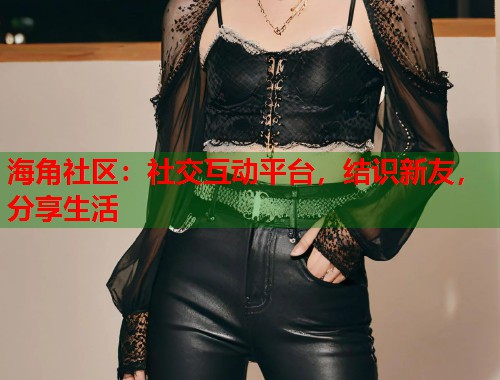 海角社区：社交互动平台，结识新友，分享生活  第2张