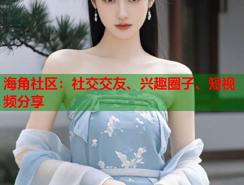 海角社区：社交交友、兴趣圈子、短视频分享  第1张
