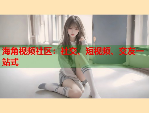 海角视频社区：社交、短视频、交友一站式  第1张