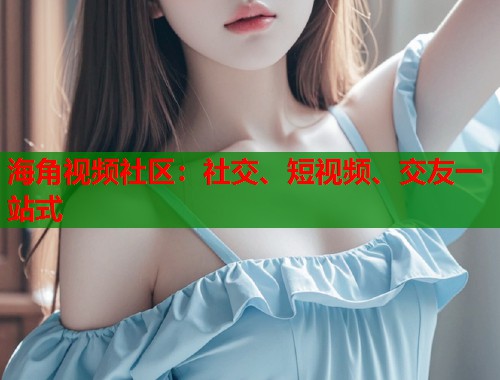 海角视频社区：社交、短视频、交友一站式  第2张