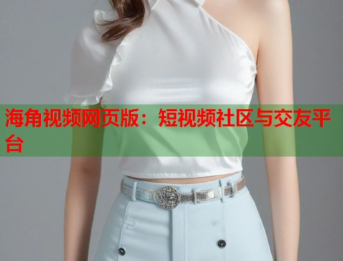 海角视频网页版：短视频社区与交友平台  第2张