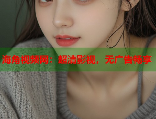 海角视频网：超清影视，无广告畅享  第1张
