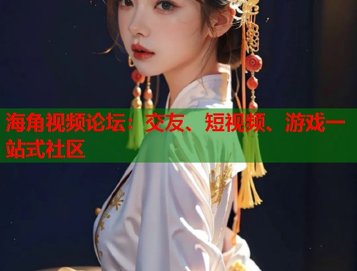 海角视频论坛：交友、短视频、游戏一站式社区  第2张