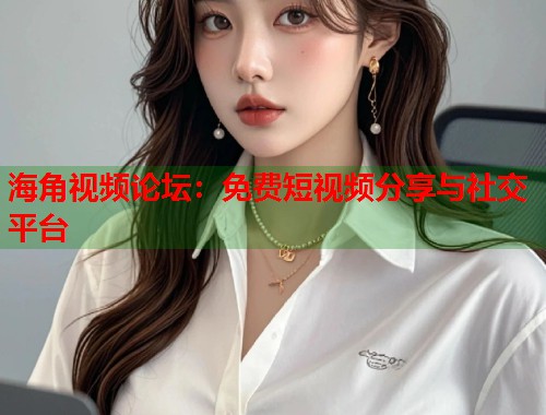 海角视频论坛：免费短视频分享与社交平台  第1张