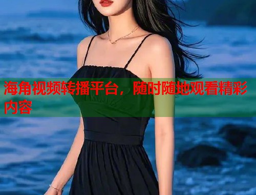 海角视频转播平台，随时随地观看精彩内容  第1张