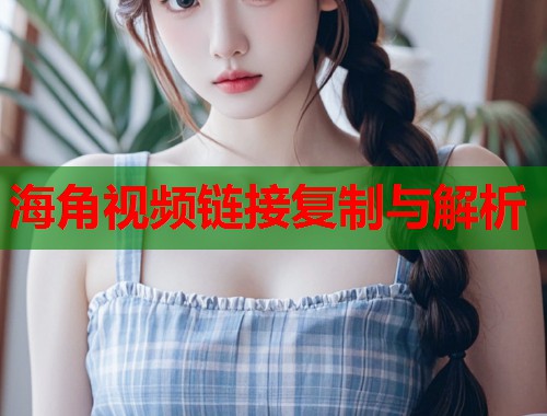 海角视频链接复制与解析  第1张