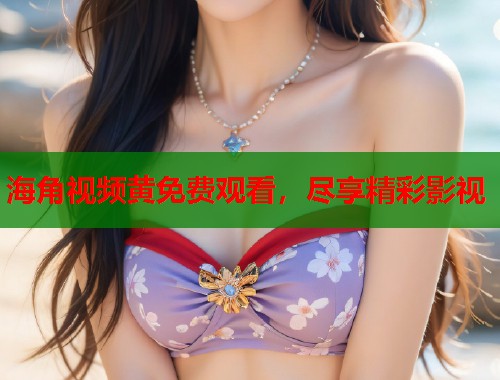海角视频黄免费观看，尽享精彩影视  第1张