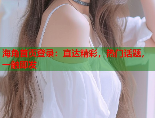 海角首页登录：直达精彩，热门话题，一触即发  第1张