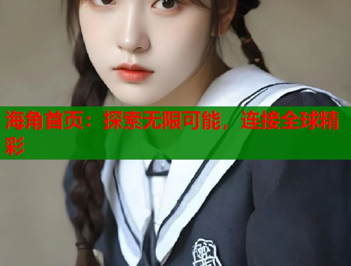海角首页：探索无限可能，连接全球精彩  第2张