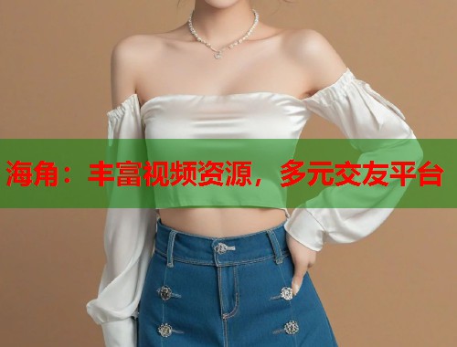 海角：丰富视频资源，多元交友平台  第1张
