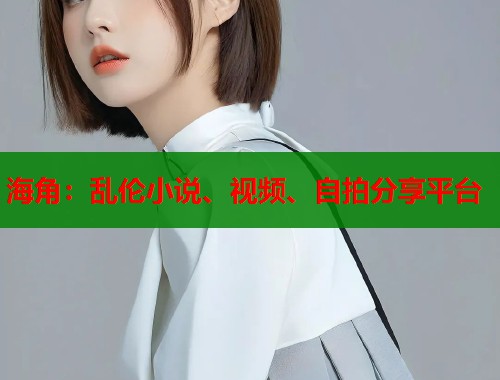 海角:乱伦小说、视频、自拍分享平台 第1张 海角:乱伦小说、视频、自拍分享平台 第1张