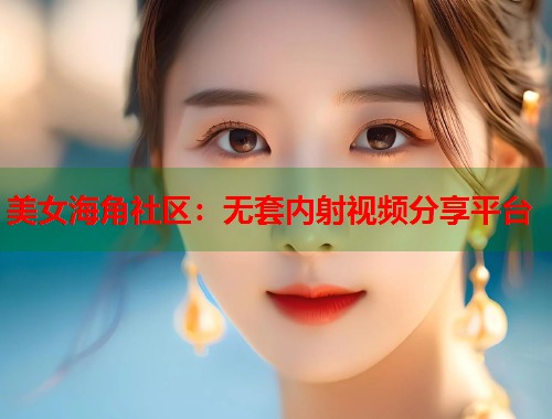 美女海角社区：无套内射视频分享平台  第1张
