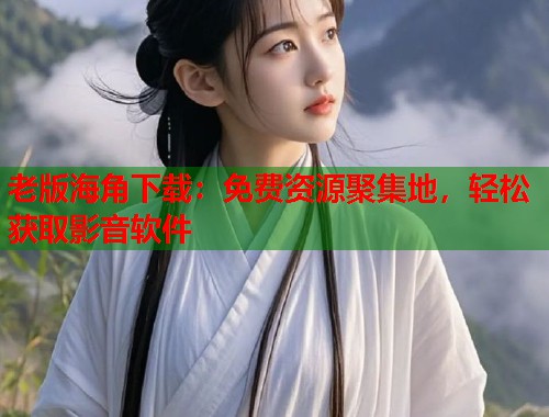 老版海角下载：免费资源聚集地，轻松获取影音软件  第2张