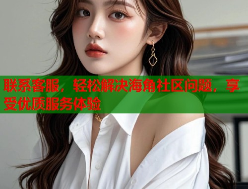 联系客服，轻松解决海角社区问题，享受优质服务体验  第1张