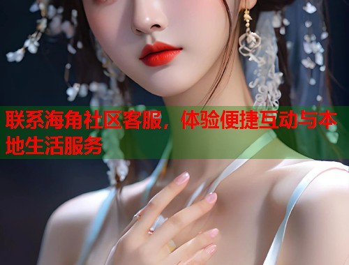 联系海角社区客服,体验便捷互动与本地生活服务 第1张 联系海角社区客服,体验便捷互动与本地生活服务 第1张