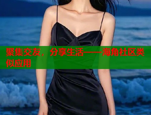 聚集交友，分享生活——海角社区类似应用  第1张
