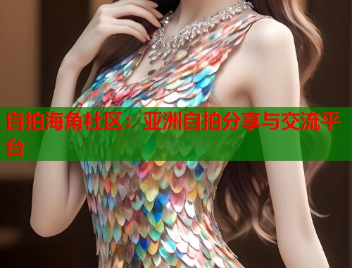 自拍海角社区：亚洲自拍分享与交流平台  第1张