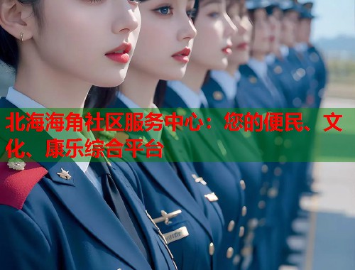 北海海角社区服务中心：您的便民、文化、康乐综合平台  第1张