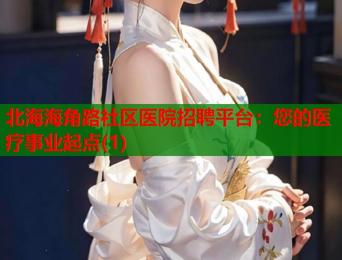 北海海角路社区医院招聘平台：您的医疗事业起点(1)  第1张