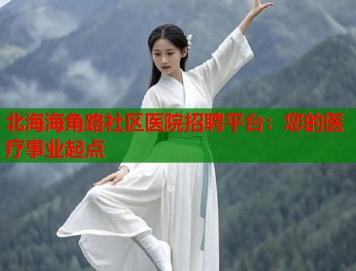 北海海角路社区医院招聘平台：您的医疗事业起点  第1张