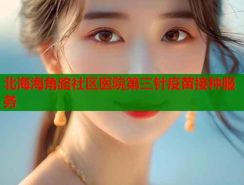 北海海角路社区医院第三针疫苗接种服务  第1张