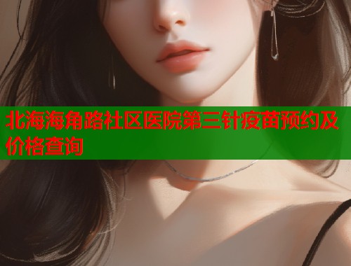 北海海角路社区医院第三针疫苗预约及价格查询  第1张