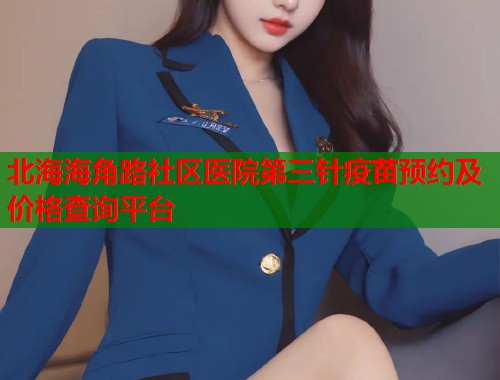 北海海角路社区医院第三针疫苗预约及价格查询平台  第1张