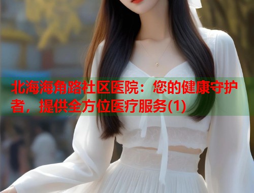 北海海角路社区医院：您的健康守护者，提供全方位医疗服务(1)  第1张