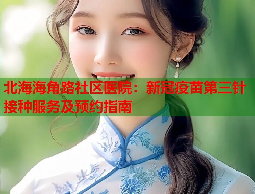 北海海角路社区医院：新冠疫苗第三针接种服务及预约指南  第1张