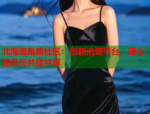 北海海角路社区：创新治理平台，暖心服务与共建共享  第1张