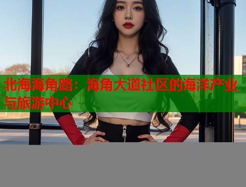 北海海角路：海角大道社区的海洋产业与旅游中心  第1张