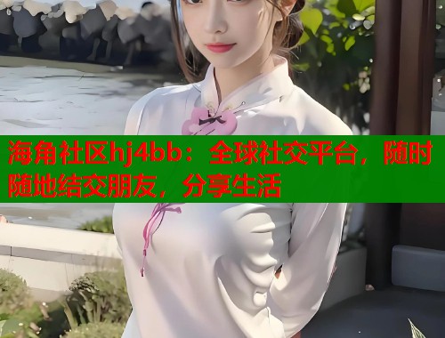 海角社区hj4bb：全球社交平台，随时随地结交朋友，分享生活  第1张